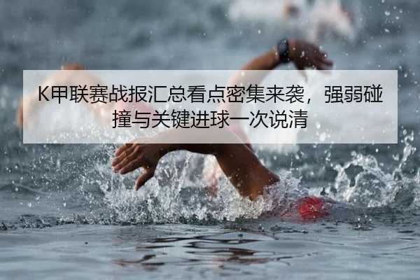 K甲联赛战报汇总看点密集来袭，强弱碰撞与关键进球一次说清（huya）